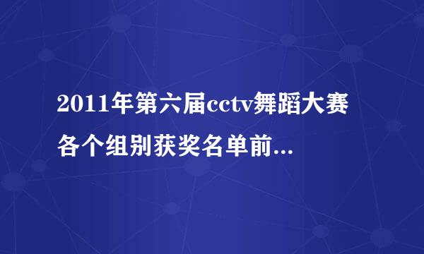 2011年第六届cctv舞蹈大赛各个组别获奖名单前十名谁知道啊， 剧目名称 参赛 人员和团队名称 谢谢