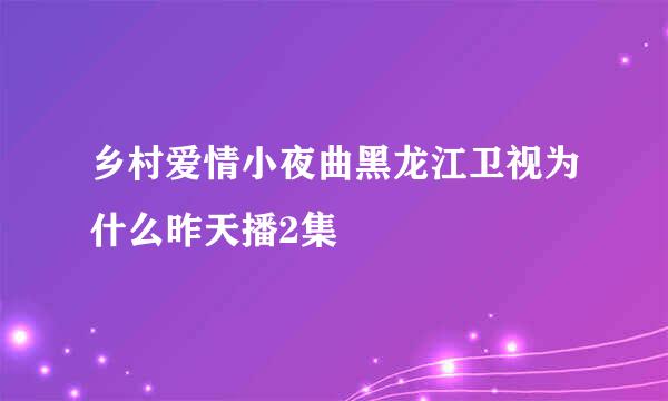 乡村爱情小夜曲黑龙江卫视为什么昨天播2集