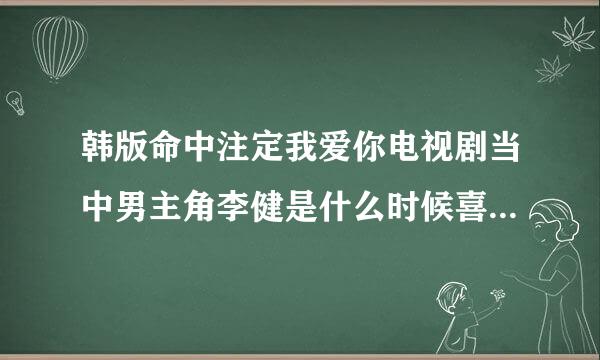 韩版命中注定我爱你电视剧当中男主角李健是什么时候喜欢上金美英的?好像女主角金美英是在送他爱心棒棒糖