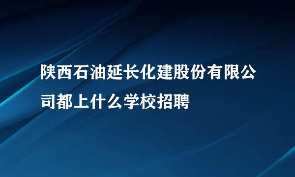 陕西石油延长化建股份有限公司都上什么学校招聘