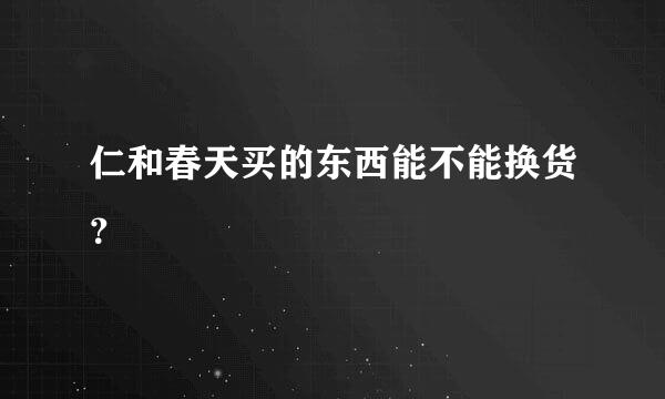 仁和春天买的东西能不能换货？