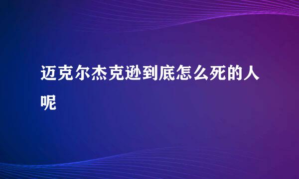 迈克尔杰克逊到底怎么死的人呢