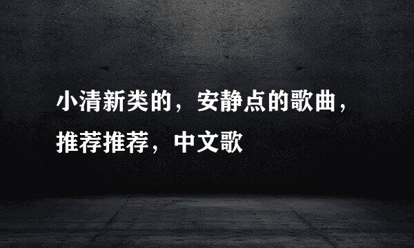 小清新类的，安静点的歌曲，推荐推荐，中文歌