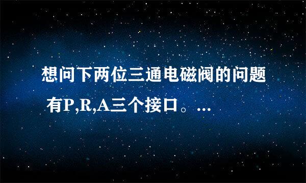 想问下两位三通电磁阀的问题 有P,R,A三个接口。A可以接气源，P接执行元