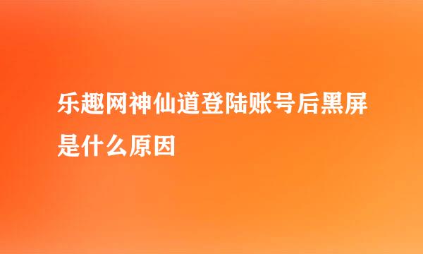 乐趣网神仙道登陆账号后黑屏是什么原因