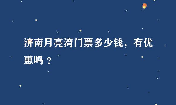 济南月亮湾门票多少钱，有优惠吗 ？