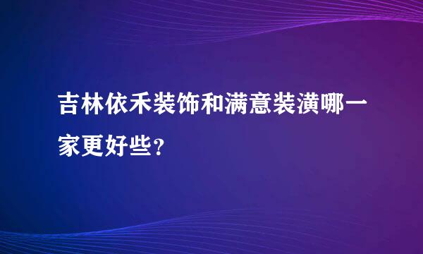 吉林依禾装饰和满意装潢哪一家更好些？