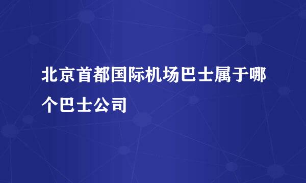 北京首都国际机场巴士属于哪个巴士公司