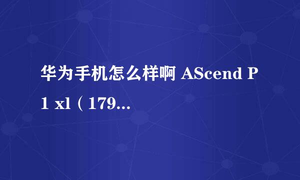 华为手机怎么样啊 AScend P1 xl（1799）和荣耀四核（1888）哪个更合适一点