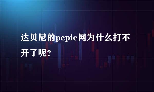 达贝尼的pcpie网为什么打不开了呢？