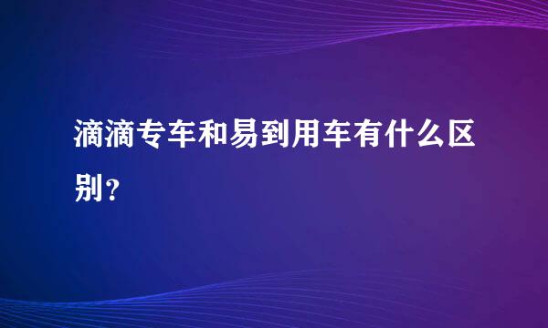 滴滴专车和易到用车有什么区别？