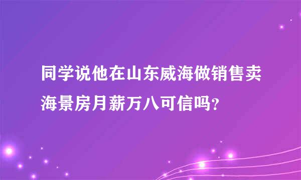 同学说他在山东威海做销售卖海景房月薪万八可信吗？