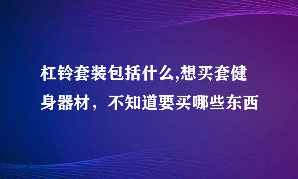 杠铃套装包括什么,想买套健身器材，不知道要买哪些东西