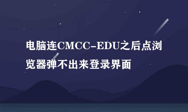 电脑连CMCC-EDU之后点浏览器弹不出来登录界面