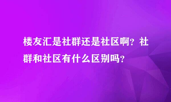 楼友汇是社群还是社区啊？社群和社区有什么区别吗？