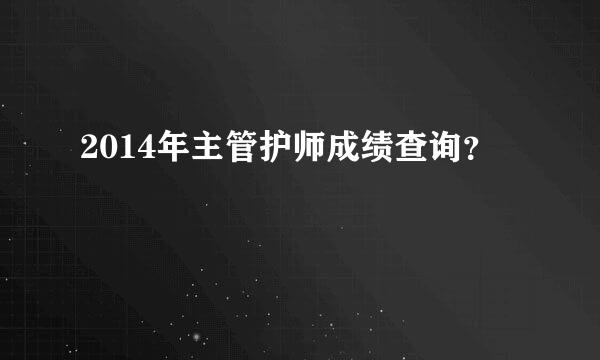 2014年主管护师成绩查询？