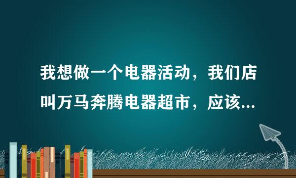 我想做一个电器活动，我们店叫万马奔腾电器超市，应该先从哪方面入手，谢谢