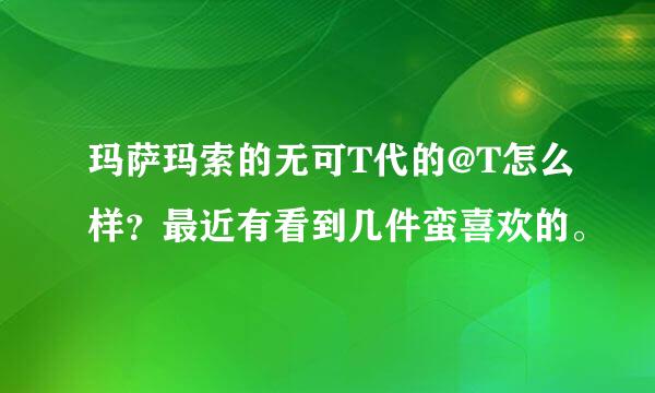 玛萨玛索的无可T代的@T怎么样？最近有看到几件蛮喜欢的。