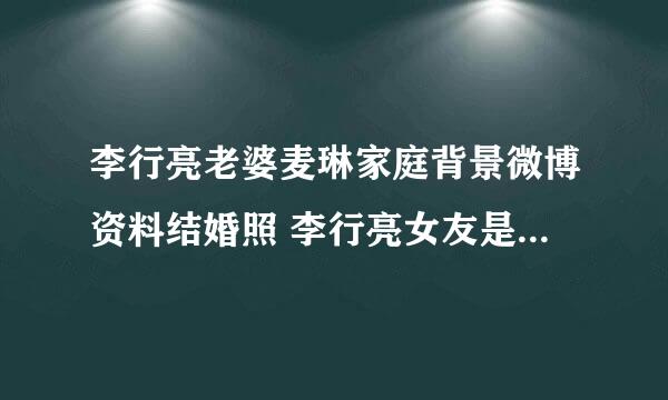 李行亮老婆麦琳家庭背景微博资料结婚照 李行亮女友是谁叫什么