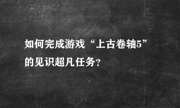 如何完成游戏“上古卷轴5”的见识超凡任务？