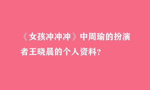 《女孩冲冲冲》中周瑜的扮演者王晓晨的个人资料？