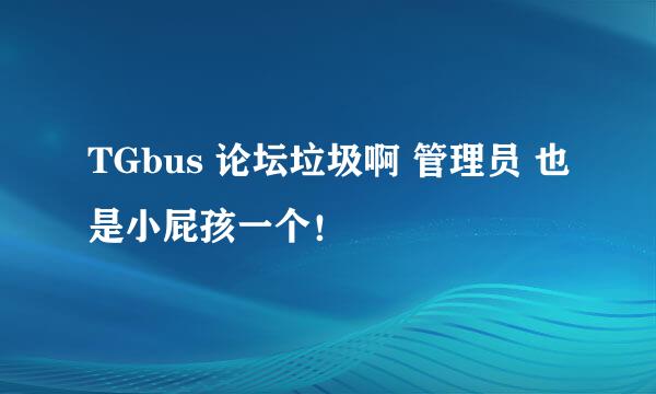 TGbus 论坛垃圾啊 管理员 也是小屁孩一个！