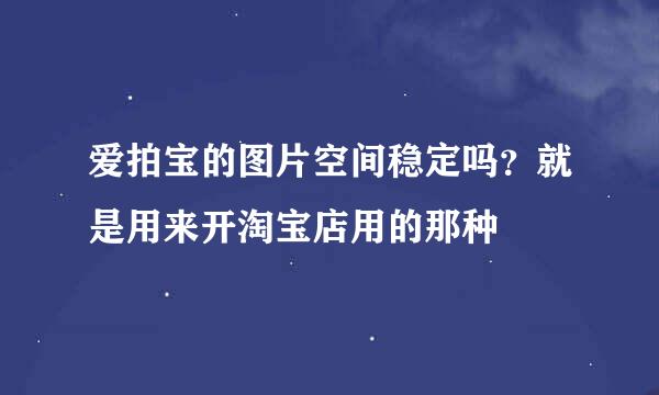 爱拍宝的图片空间稳定吗？就是用来开淘宝店用的那种