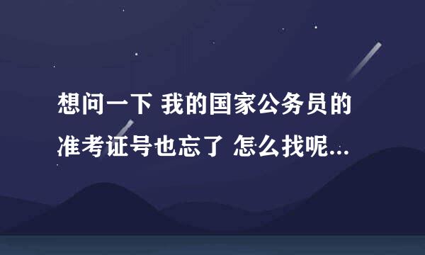 想问一下 我的国家公务员的准考证号也忘了 怎么找呢？？想不起来自己在哪个考场了~谢谢 啊~~