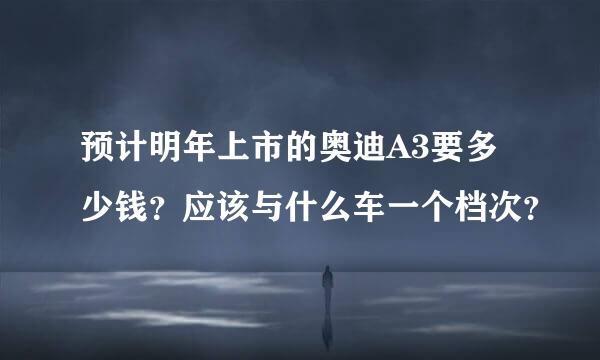 预计明年上市的奥迪A3要多少钱？应该与什么车一个档次？