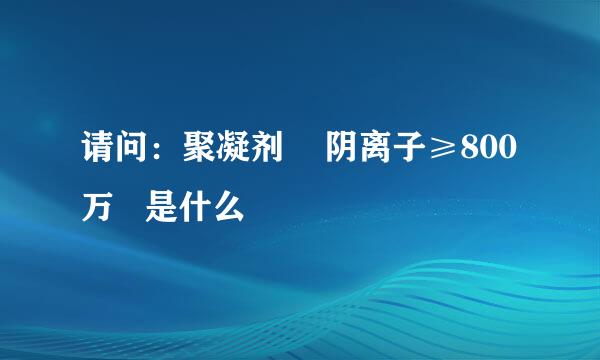 请问：聚凝剂    阴离子≥800万   是什么