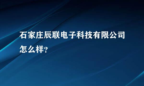 石家庄辰联电子科技有限公司怎么样？