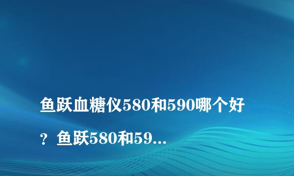 
鱼跃血糖仪580和590哪个好？鱼跃580和590区别是什么
