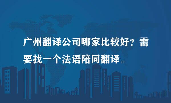 广州翻译公司哪家比较好？需要找一个法语陪同翻译。