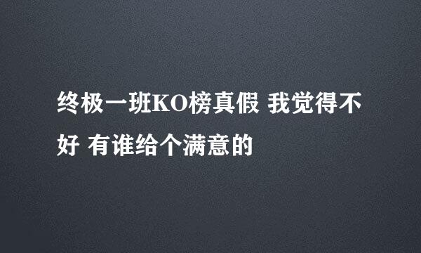 终极一班KO榜真假 我觉得不好 有谁给个满意的