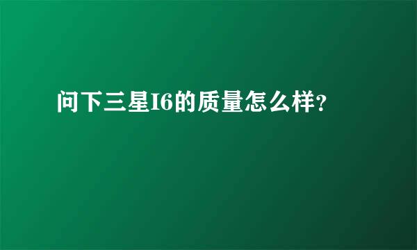 问下三星I6的质量怎么样？