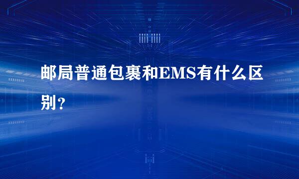 邮局普通包裹和EMS有什么区别？