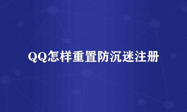 QQ怎样重置防沉迷注册