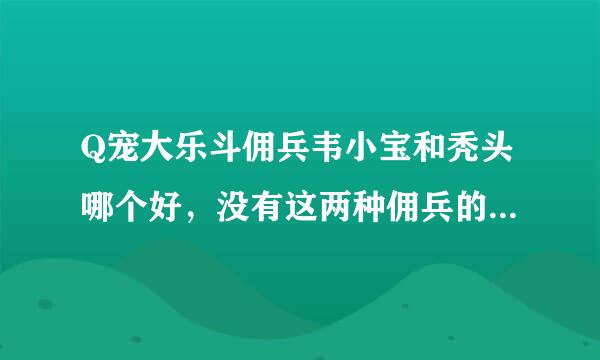 Q宠大乐斗佣兵韦小宝和秃头哪个好，没有这两种佣兵的勿答，高手进，求详细!最好有图