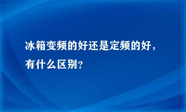 冰箱变频的好还是定频的好，有什么区别？