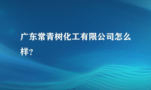 广东常青树化工有限公司怎么样？