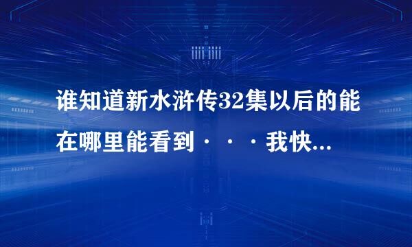 谁知道新水浒传32集以后的能在哪里能看到···我快急死了··