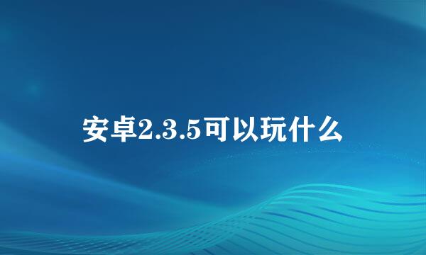 安卓2.3.5可以玩什么