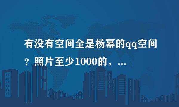 有没有空间全是杨幂的qq空间？照片至少1000的，求qq号码，我爱杨幂