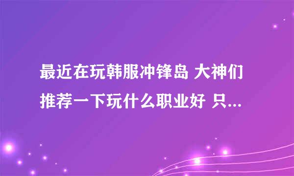 最近在玩韩服冲锋岛 大神们推荐一下玩什么职业好 只要下副本和 刷野怪