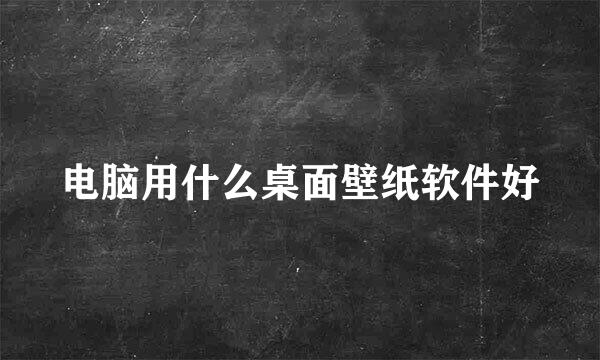 电脑用什么桌面壁纸软件好