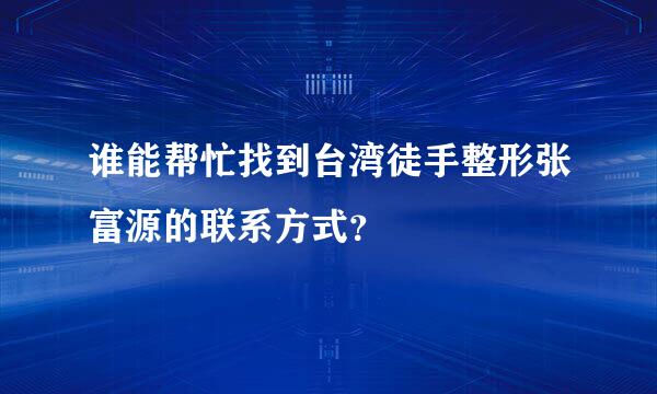 谁能帮忙找到台湾徒手整形张富源的联系方式？