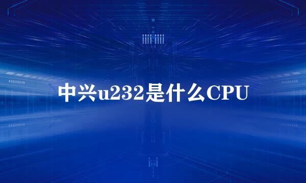 中兴u232是什么CPU