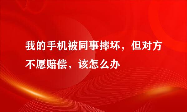 我的手机被同事摔坏，但对方不愿赔偿，该怎么办