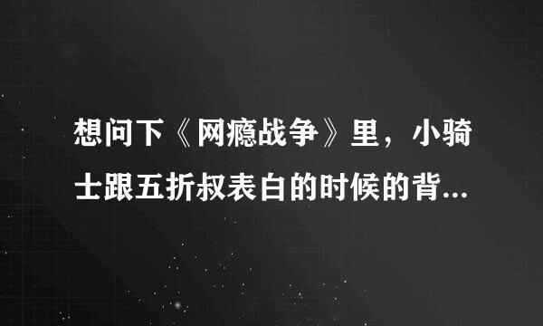 想问下《网瘾战争》里，小骑士跟五折叔表白的时候的背景音乐是什么啊？