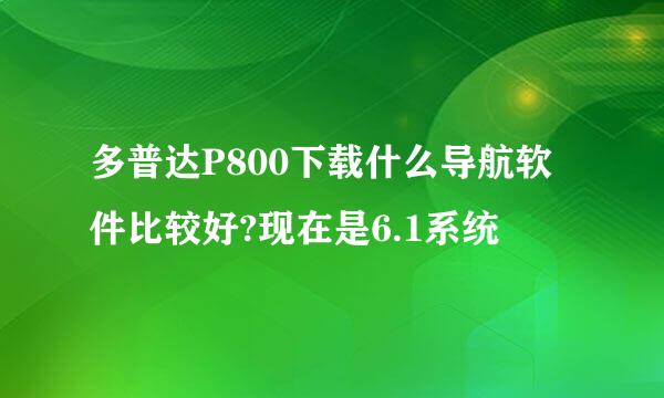 多普达P800下载什么导航软件比较好?现在是6.1系统